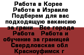  Работа в Корее I Работа в Израиле Подберем для вас подходящую вакансию за грани - Все города Работа » Работа и обучение за границей   . Свердловская обл.,Красноуфимск г.